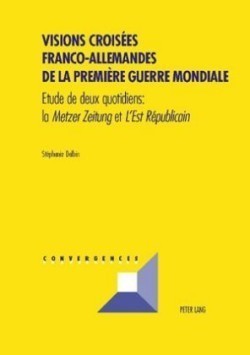 Visions Croisées Franco-Allemandes de la Première Guerre Mondiale Etude de Deux Quotidiens: La Metzer Zeitung Et l'Est Republicain