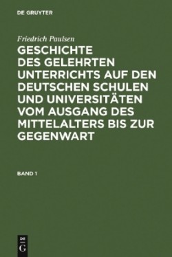 Friedrich Paulsen: Geschichte Des Gelehrten Unterrichts Auf Den Deutschen Schulen Und Universitäten Vom Ausgang Des Mittelalters Bis Zur Gegenwart. Band 1