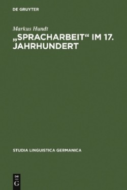 "Spracharbeit" im 17. Jahrhundert Studien zu Georg Philipp Harsdoerffer, Justus Georg Schottelius und Christian Gueintz