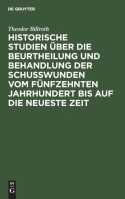 Historische Studien Über Die Beurtheilung Und Behandlung Der Schußwunden Vom Fünfzehnten Jahrhundert Bis Auf Die Neueste Zeit