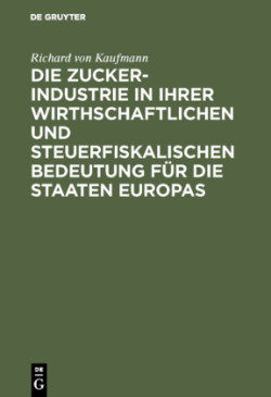 Die Zucker-Industrie in Ihrer Wirthschaftlichen Und Steuerfiskalischen Bedeutung Für Die Staaten Europas