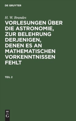 H. W. Brandes: Vorlesungen Über Die Astronomie, Zur Belehrung Derjenigen, Denen Es an Mathematischen Vorkenntnissen Fehlt. Teil 2