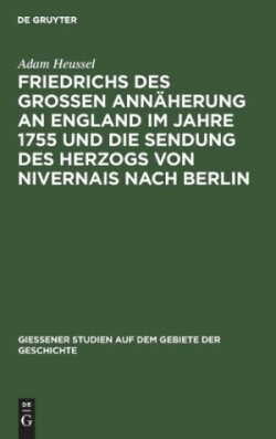 Friedrichs Des Großen Annäherung an England Im Jahre 1755 Und Die Sendung Des Herzogs Von Nivernais Nach Berlin