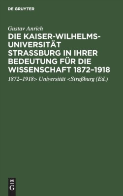 Die Kaiser-Wilhelms-Universität Straßburg in Ihrer Bedeutung Für Die Wissenschaft 1872-1918