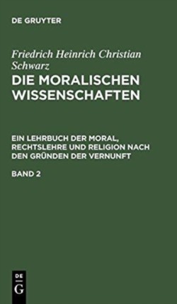 Friedrich Heinrich Christian Schwarz: Die Moralischen Wissenschaften. Ein Lehrbuch Der Moral, Rechtslehre Und Religion Nach Den Gründen Der Vernunft. Band 2