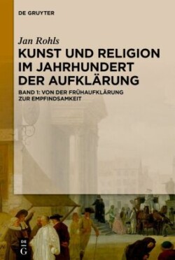 Jan Rohls: Kunst und Religion im Jahrhundert der Aufklärung, Bd. Band 1, Von der Frühaufklärung zur Empfindsamkeit