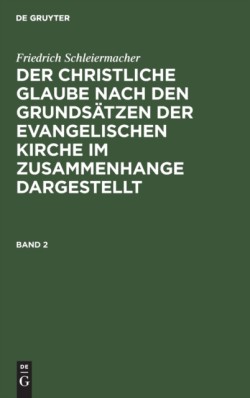 Friedrich Schleiermacher: Der Christliche Glaube Nach Den Grundsätzen Der Evangelischen Kirche Im Zusammenhange Dargestellt. Band 2