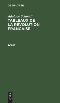 Adolphe Schmidt: Tableaux de la R�volution Fran�aise. Tome 1
