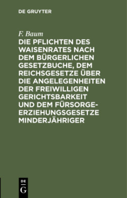 Die Pflichten Des Waisenrates Nach Dem Bürgerlichen Gesetzbuche, Dem Reichsgesetze Über Die Angelegenheiten Der Freiwilligen Gerichtsbarkeit Und Dem Fürsorgeerziehungsgesetze Minderjähriger