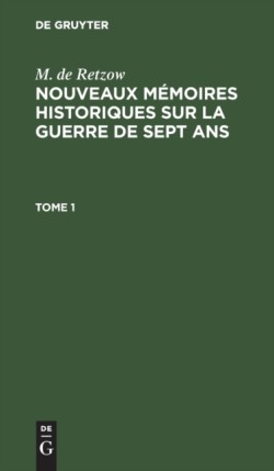 M. de Retzow: Nouveaux Mémoires Historiques Sur La Guerre de Sept Ans. Tome 1