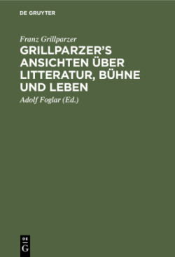 Grillparzer's Ansichten �ber Litteratur, B�hne Und Leben