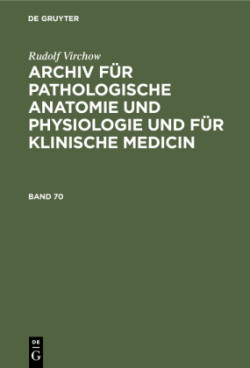 Rudolf Virchow: Archiv Für Pathologische Anatomie Und Physiologie Und Für Klinische Medicin. Band 70