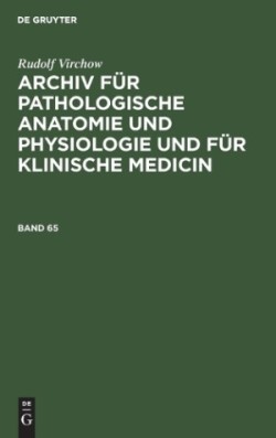 Rudolf Virchow: Archiv Für Pathologische Anatomie Und Physiologie Und Für Klinische Medicin. Band 65