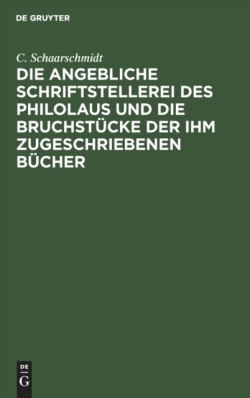 Die Angebliche Schriftstellerei Des Philolaus Und Die Bruchstücke Der Ihm Zugeschriebenen Bücher