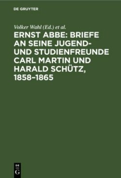 Ernst Abbe. Briefe an Seine Jugend- Und Studienfreunde Carl Martin Und Harald Schütz, 1858-1865