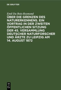 Über Die Grenzen Des Naturerkennens. Ein Vortrag in Der Zweiten Öffentlichen Sitzung Der 45. Versammlung Deutscher Naturforscher Und Ärzte Zu Leipzig Am 14. August 1872