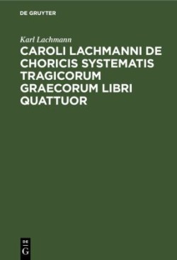 Caroli Lachmanni de Choricis Systematis Tragicorum Graecorum Libri Quattuor