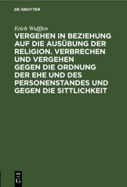 Vergehen in Beziehung Auf Die Ausübung Der Religion. Verbrechen Und Vergehen Gegen Die Ordnung Der Ehe Und Des Personenstandes Und Gegen Die Sittlichkeit