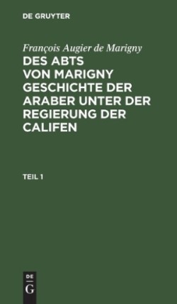 François Augier de Marigny: Des Abts Von Marigny Geschichte Der Araber Unter Der Regierung Der Califen. Teil 1