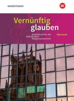 Vernünftig glauben - Arbeitsbuch für den katholischen Religionsunterricht in der gymnasialen Oberstufe - Neubearbeitung