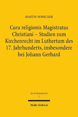 Cura religionis Magistratus Christiani - Studien zum Kirchenrecht im Luthertum des 17. Jahrhunderts, insbesondere bei Johann Gerhard