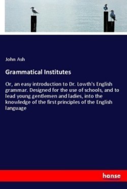 Grammatical Institutes Or, an easy introduction to Dr. Lowth's English grammar. Designed for the use of schools, and to lead young gentlemen and ladies, into the knowledge of the first principles of the English language