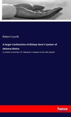 larger Confutation of Bishop Hare's System of Hebrew Metre In a letter to the Rev. Dr. Edwards: in answer to his Latin epistle