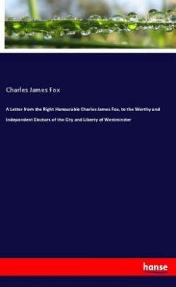 Letter from the Right Honourable Charles James Fox, to the Worthy and Independent Electors of the City and Liberty of Westminster