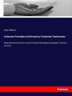 Unitarian Principles Confirmed by Trinitarian Testimonies