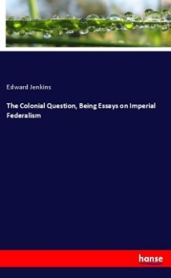 The Colonial Question, Being Essays on Imperial Federalism