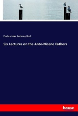 Six Lectures on the Ante-Nicene Fathers