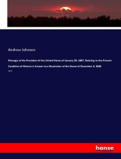 Message of the President of the United States of January 29, 1867, Relating to the Present Condition of Mexico in Answer to a Resolution of the House of December 4, 1866