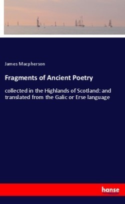 Fragments of Ancient Poetry collected in the Highlands of Scotland: and translated from the Galic or Erse language