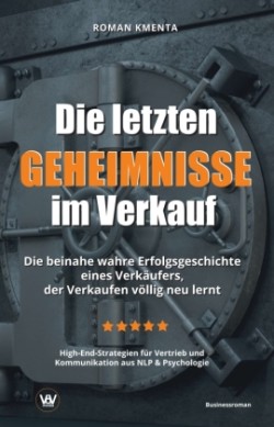 Die letzten Geheimnisse im Verkauf - Die beinahe wahre Erfolgsgeschichte eines Verkäufers, der Verkaufen völlig neu lernt - High-End-Strategien für Vertrieb und Kommunikation aus NLP & Psychologie