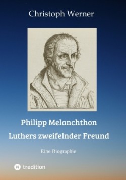 Philipp Melanchthon: Luthers zweifelnder Freund