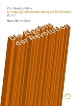 Aufhebung und Verwirklichung der Philosophie, Bd. 1, Die Algebra der Revolution - Von Hegel zu Marx