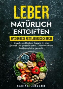 Leber natürlich entgiften - Das große Fettleber Kochbuch