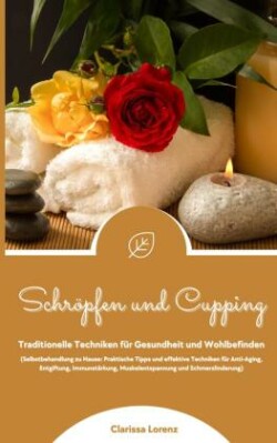 Schröpfen und Cupping: Traditionelle Techniken für Gesundheit und Wohlbefinden (Praktische Tipps & effektive Techniken für Anti-Aging, Entgiftung, Immunstärkung, Muskelentspannung & Schmerzlinderung)