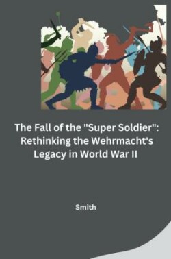 The Fall of the "Super Soldier": Rethinking the Wehrmacht's Legacy in World War II