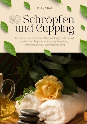 Schröpfen und Cupping für Körper und Seele: Selbstbehandlung zu Hause mit praktischen Tipps für Anti-Aging, Entgiftung, Immunstärkung & Schmerzlinderung