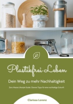 Plastikfrei Leben: Dein Weg zu mehr Nachhaltigkeit (Zero Waste Lifestyle Guide: Clevere Tipps für eine nachhaltige Zukunft)