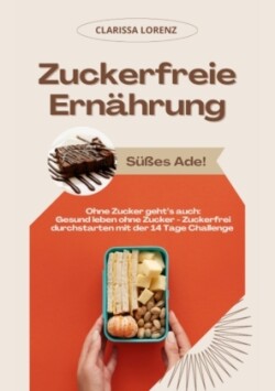 Zuckerfreie Ernährung: Süßes Ade! (Ohne Zucker geht's auch: Gesund leben ohne Zucker - Zuckerfrei durchstarten mit der 14 Tage Challenge)