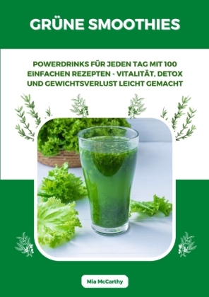 Grüne Smoothies: Powerdrinks für jeden Tag mit 100 einfachen Rezepten - Vitalität, Detox und Gewichtsverlust leicht gemacht