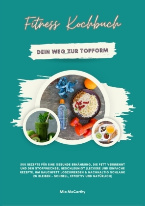 Fitness Kochbuch: Dein Weg zur Topform - 500 Rezepte für eine gesunde Ernährung, die Fett verbrennt und den Stoffwechsel beschleunigt