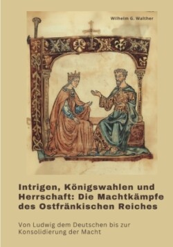 Intrigen, Königswahlen und Herrschaft:  Die Machtkämpfe des Ostfränkischen Reiches