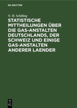 Statistische Mittheilungen �ber Die Gas-Anstalten Deutschlands, Der Schweiz Und Einige Gas-Anstalten Anderer Laender