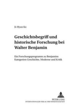 Geschichtsbegriff Und Historische Forschung Bei Walter Benjamin Ein Forschungsprogramm Zu Benjamins Kategorien Geschichte, Moderne Und Kritik