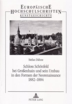 Schloss Schoenfeld Bei Großenhain Und Sein Umbau in Den Formen Der Neorenaissance 1882-1884