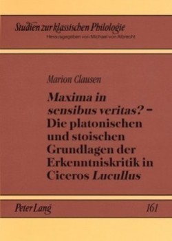 «Maxima in Sensibus Veritas?» - Die Platonischen Und Stoischen Grundlagen Der Erkenntniskritik in Ciceros «Lucullus»