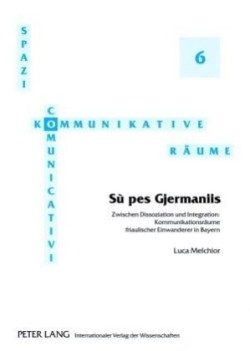 «Sù Pes Gjermaniis» Zwischen Dissoziation und Integration: Kommunikationsraeume friaulischer Einwanderer in Bayern